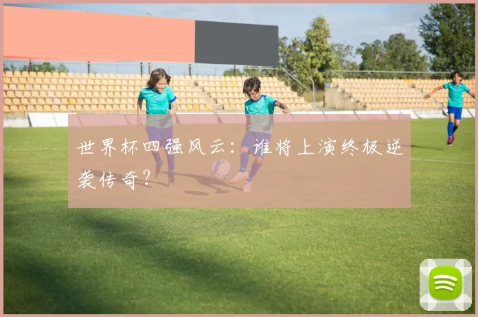 世界杯四强风云：谁将上演终极逆袭传奇？