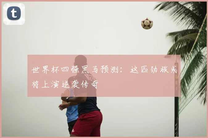 世界杯四强黑马预测:这匹劲旅或将上演逆袭传奇