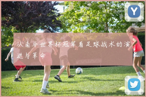 从南非世界杯冠军看足球战术的演进与革命