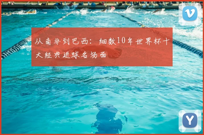从南非到巴西:细数10年世界杯十大经典进球名场面