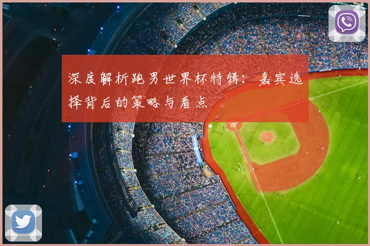 深度解析跑男世界杯特辑：嘉宾选择背后的策略与看点