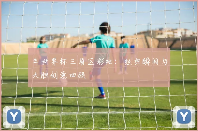 年世界杯三角区彩绘：经典瞬间与大胆创意回顾