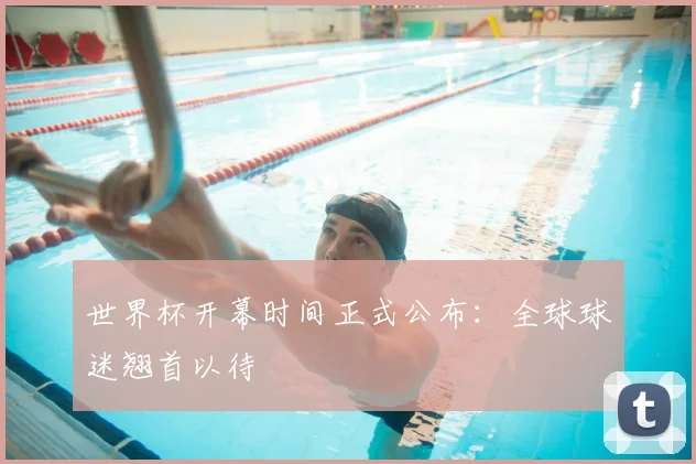世界杯开幕时间正式公布:全球球迷翘首以待
