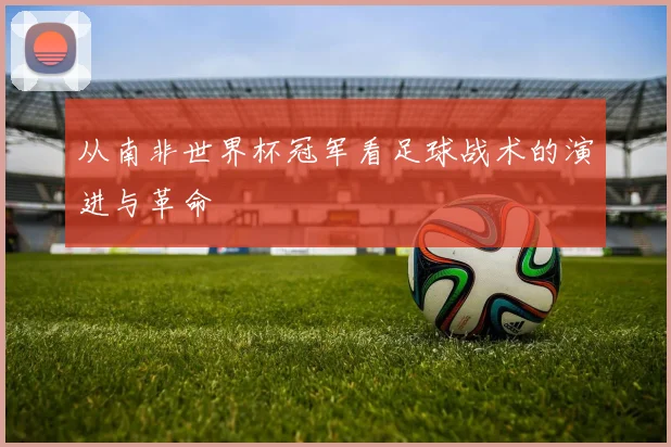 从南非世界杯冠军看足球战术的演进与革命