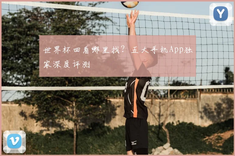 世界杯回看哪里找?五大手机App独家深度评测