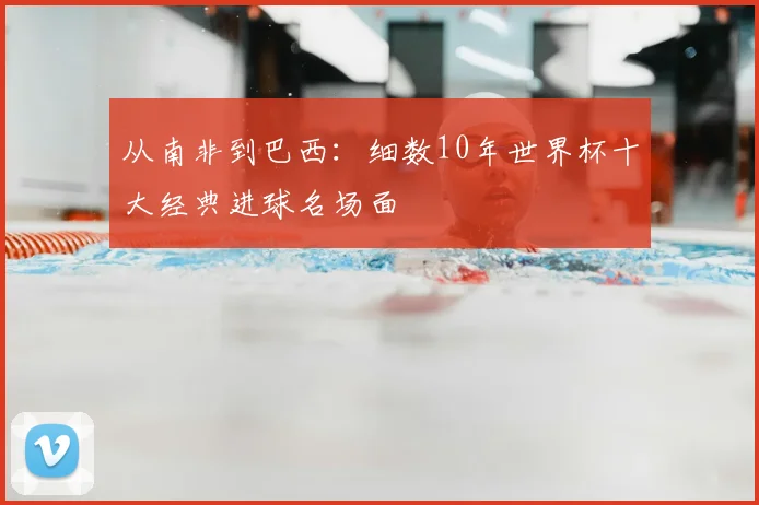 从南非到巴西:细数10年世界杯十大经典进球名场面