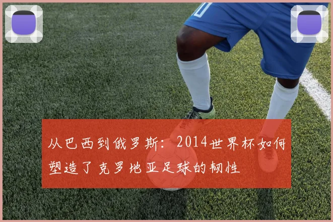 从巴西到俄罗斯:2014世界杯如何塑造了克罗地亚足球的韧性