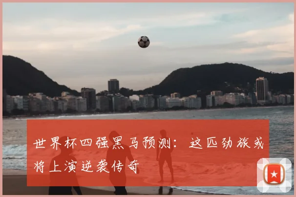 世界杯四强黑马预测：这匹劲旅或将上演逆袭传奇