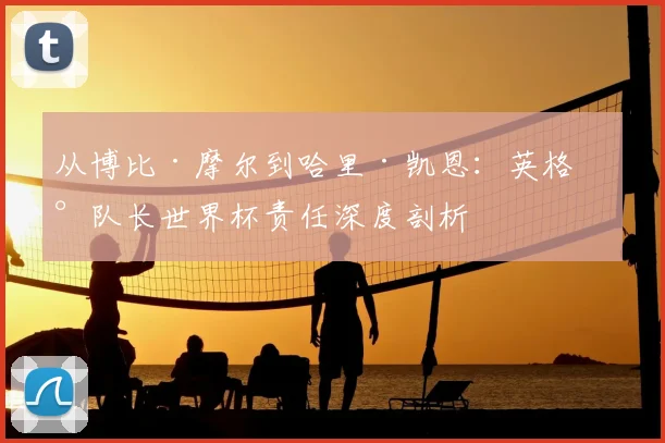 从博比·摩尔到哈里·凯恩：英格兰队长世界杯责任深度剖析