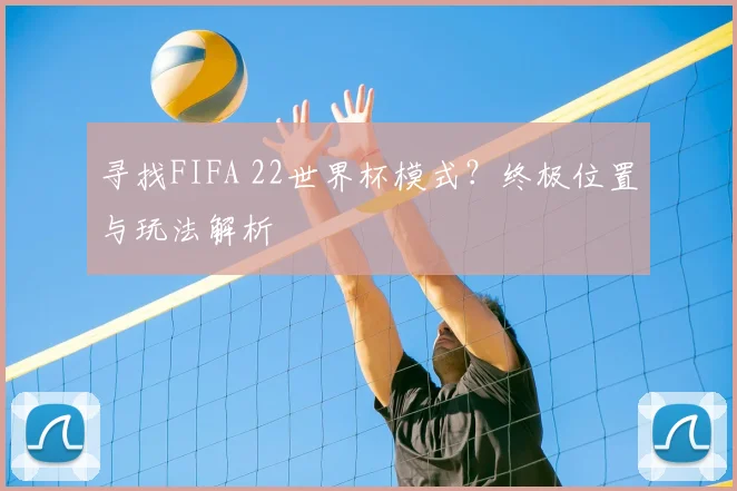 寻找FIFA 22世界杯模式?终极位置与玩法解析