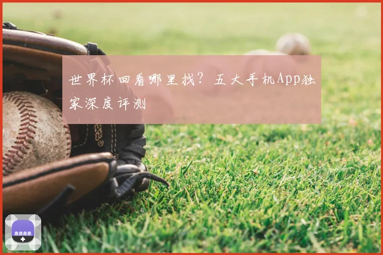 世界杯回看哪里找?五大手机App独家深度评测