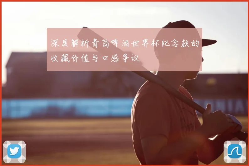 深度解析青岛啤酒世界杯纪念款的收藏价值与口感争议
