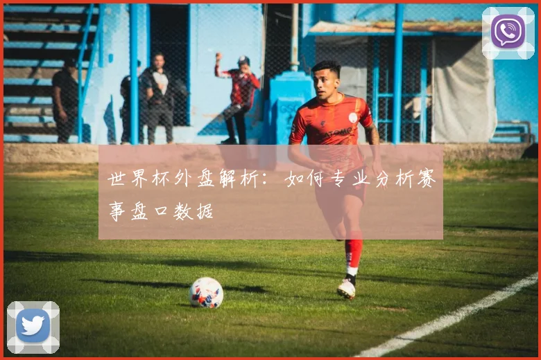 世界杯外盘解析：如何专业分析赛事盘口数据