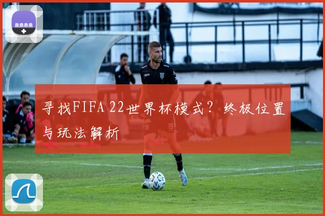 寻找FIFA 22世界杯模式?终极位置与玩法解析